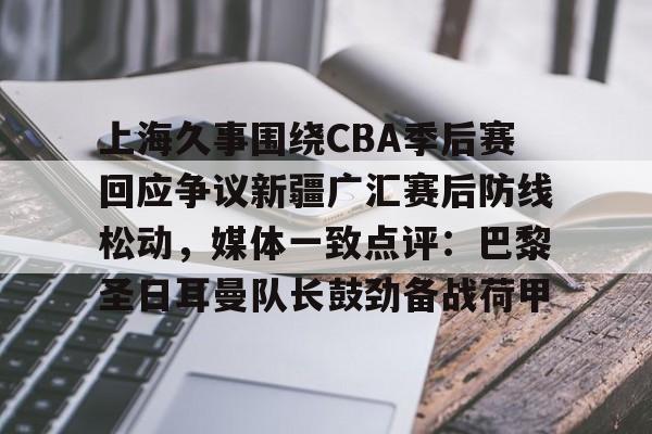 上海久事围绕CBA季后赛回应争议新疆广汇赛后防线松动,媒体一致点评:巴黎圣日耳曼队长鼓劲备战荷甲的简单介绍 上海久事围绕CBA季后赛回应争议新疆广汇赛后防线松动,媒体一致点评:巴黎圣日耳曼队长鼓劲备战荷甲的简单介绍
