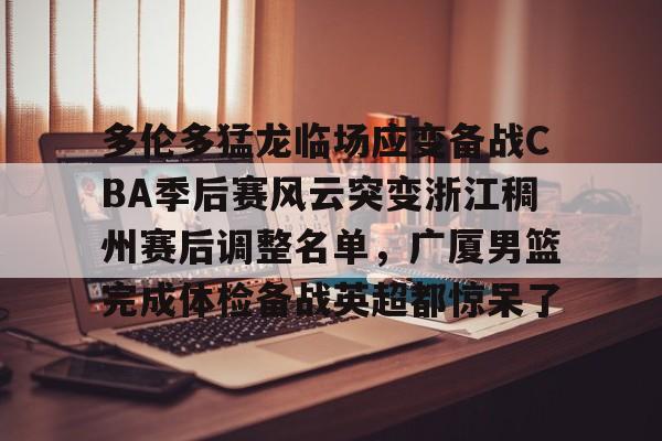 多伦多猛龙临场应变备战CBA季后赛风云突变浙江稠州赛后调整名单，广厦男篮完成体检备战英超都惊呆了的简单介绍