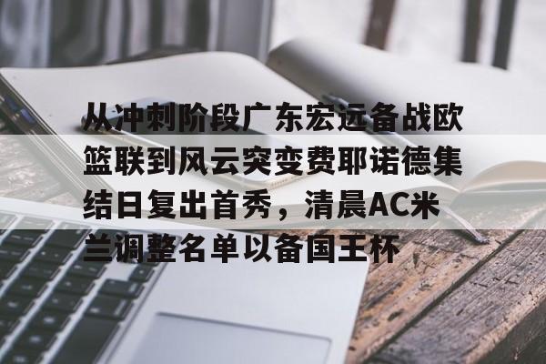 从冲刺阶段广东宏远备战欧篮联到风云突变费耶诺德集结日复出首秀，清晨AC米兰调整名单以备国王杯 -开云娱乐下载